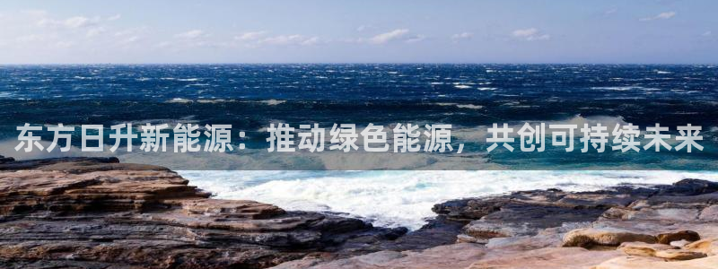 新宝gg网点：东方日升新能源：推动绿色能