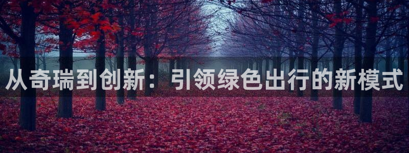888新宝gg：从奇瑞到创新：引领绿色出
